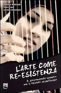 L'  arte come Re-Esistenza. Il sorprendente incontro con il talento palestinese - Federica Battistelli,Laura Lanni,Lorenza Sebastiani - copertina