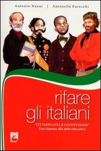 Rifare gli italiani. «Cittadinanza e Costituzione». Una risposta alla sfida educativa - Antonio Nanni,Antonella Fucecchi - copertina