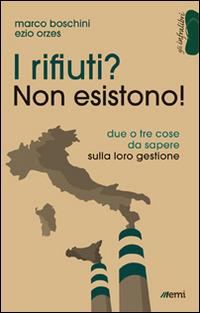 I rifiuti? Non esistono! Due o tre cose da sapere sulla loro gestione - Marco Boschini,Ezio Orzes - copertina