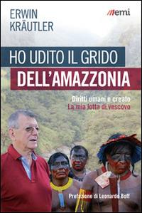 Ho udito il grido dell'Amazzonia. Diritti umani e creato. La mia lotta di vescovo - Erwin Kraütler - copertina