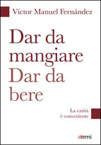 Dar da mangiare, dar da bere. La carità è conveniente - Víctor Manuel Fernández - copertina