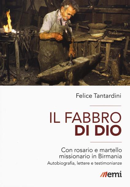 Il fabbro di Dio. Con rosario e martello missionario in Birmania. Autobiografia, lettere e testimonianze - Felice Tantardini - copertina