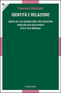 Identità e relazione. Ipotesi per una teologia della vita consacrata mista alla luce del pensiero di H. U. Von Balthasar - Francesco Menichetti - copertina