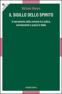 Il Sigillo dello Spirito. Il sacramento della cresima tra codice, orientamenti e prassi in Italia - Michele Munno - copertina