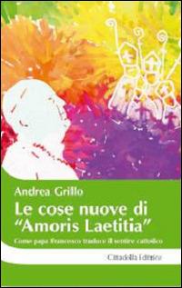 Le cose nuove di «Amoris laetitia». Come papa Francesco traduce il sentire cattolico - Andrea Grillo - copertina