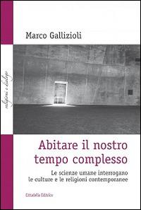 Abitare il nostro tempo complesso. Le scienze umane interrogano le culture e le religioni contemporanee - Marco Gallizioli - copertina