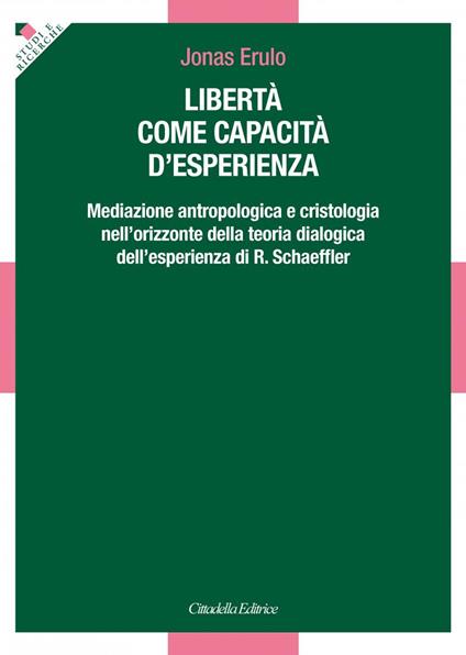 Libertà come capacità d'esperienza. Mediazione antropologica e cristologica nell'orizzonte della teoria dialogica dell'esperienza di R. Schaeffler - Jonas Francesco Erulo - copertina