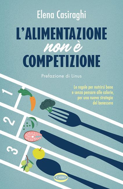 L'alimentazione non è competizione. Le regole per nutrirsi bene e senza pensare alle calorie, per una nuova strategia del benessere - Elena Casiraghi - copertina