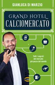 Grand hotel calciomercato. Tutti i segreti del mercato più pazzo del mondo