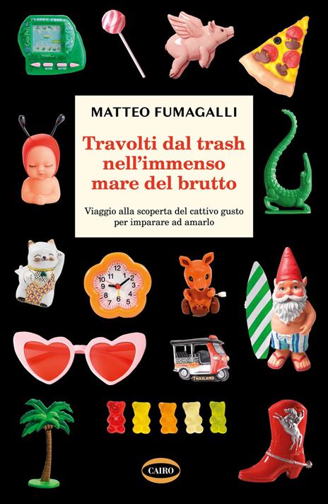 Travolti dal trash nell'immenso mare del brutto. Viaggio alla scoperta del cattivo gusto per imparare ad amarlo - Matteo Fumagalli - 2