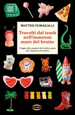 Travolti dal trash nell'immenso mare del brutto. Viaggio alla scoperta del cattivo gusto per imparare ad amarlo