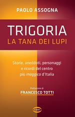 Trigoria. La tana dei lupi. Storie, aneddoti, personaggi e ricordi del centro più maggico d'Italia