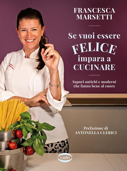 Se vuoi essere felice impara a cucinare. Sapori antichi e moderni che fanno  bene al cuore - Francesca Marsetti - Libro - Cairo - | IBS