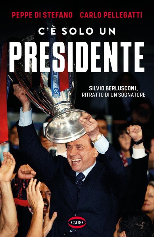 C'è solo un presidente. Silvio Berlusconi, ritratto di un sognatore - Peppe Di Stefano,Carlo Pellegatti - ebook