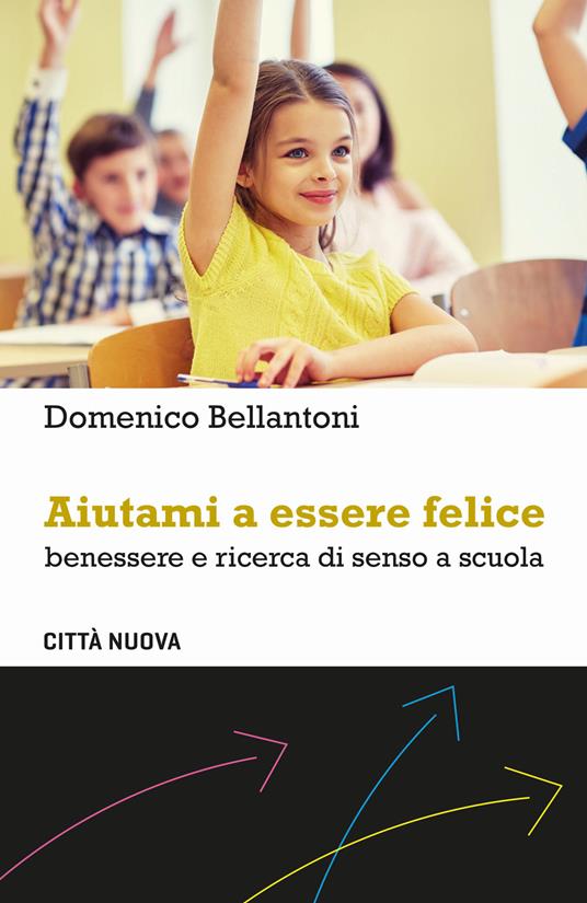 Aiutami a essere felice. Benessere e ricerca di senso a scuola - Domenico Bellantoni - copertina