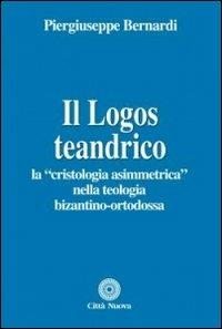 Il logos teandrico. La «cristologia asimmetrica» nella teologia bizantino-ortodossa - Piergiuseppe Bernardi - copertina