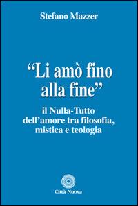 «Li amò fino alla fine». Il nulla-tutto dell'amore tra filosofia, mistica e teologia - Stefano Mazzer - copertina