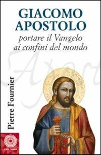 Giacomo Apostolo. Portare il Vangelo ai confini del mondo - Pierre Fournier - copertina