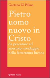 Pietro, uomo nuovo in Cristo. Da pescatore ad apostolo: sondaggio nella letteratura lucana - Gaetano Di Palma - copertina