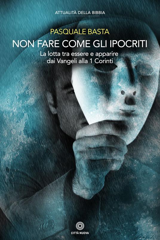 Non fare come gli ipocriti. La lotta tra essere e apparire dai Vangeli alla 1 Corinti - Pasquale Basta - copertina