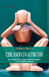 Cercando un altro dio. La condizione tragica dell'esistenza e la religione aperta - Andrea Billau - copertina