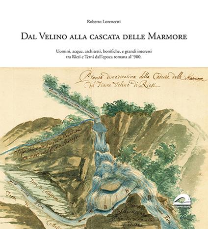 Dal Velino alla cascata delle Marmore. Uomini, acque, architetti, bonifiche e grandi interessi tra Rieti e Terni dall'epoca romana al '900 - Roberto Lorenzetti - copertina