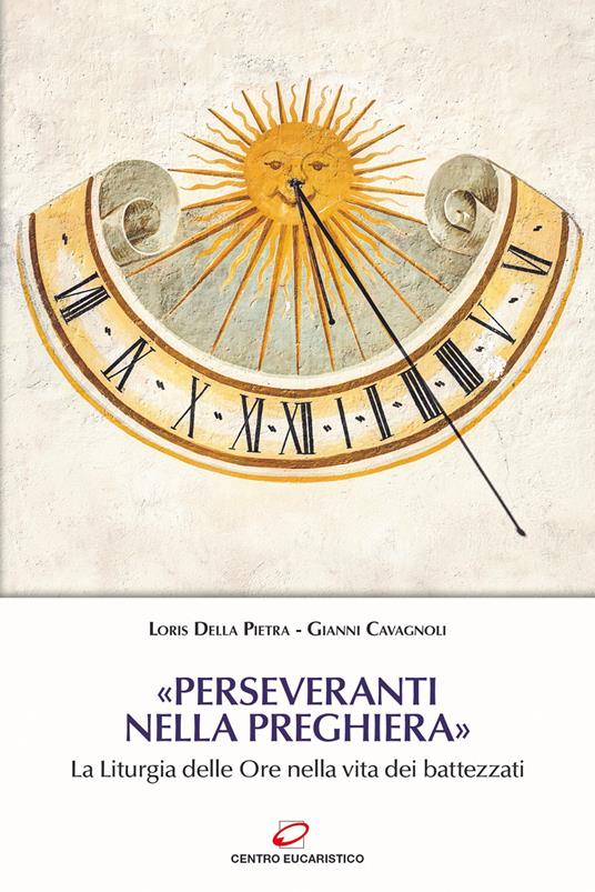 «Perseveranti nella preghiera». La Liturgia delle Ore nella vita dei battezzati - Gianni Cavagnoli,Loris Della Pietra - copertina