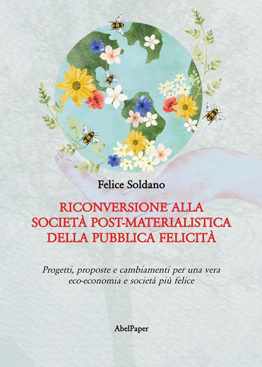 Riconversione alla società post-materialistica della pubblica felicità. Progetti, proposte e cambiamenti per una vera eco-economia e società più felice - Felice Soldano - copertina