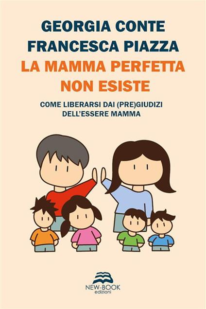 La mamma perfetta non esiste. Come liberarsi dai (pre)giudizi dell'essere mamma. Nuova ediz. - Georgia Conte,Francesca Piazza - copertina