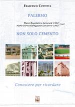 Palermo. Non solo cemento. Conoscere per ricordare. Piano regolatore 1962. Piano particolareggiato esecutivo 1993-2002. Ediz. illustrata