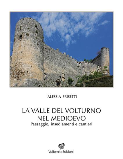 La Valle del Volturno nel Medioevo. Paesaggio, insediamenti e cantieri - Alessia Frisetti - copertina