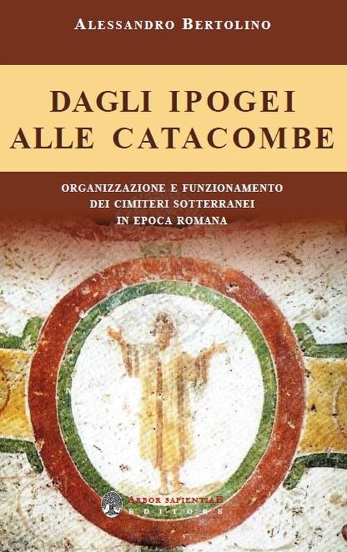 Dagli ipogei alle catacombe. Organizzazione e funzionamento dei cimiteri sotterranei in epoca romana - Alessandro Bertolino - copertina