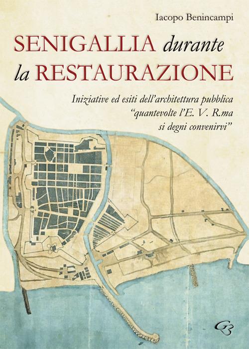 Senigallia durante la Restaurazione. Iniziative ed esiti dell'architettura pubblica «quante volte l'E. V. R. ma si degni convenirvi» - Iacopo Benincampi - copertina