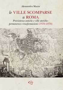 Image of Le ville scomparse a Roma. Preesistenze antiche e ville storiche: permanenze e trasformazioni (1570-1870)