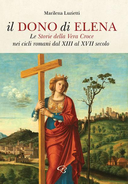 Il dono di Elena. Le Storie della Vera Croce nei cicli romani dal XIII al XVII secolo - Marilena Luzietti - copertina