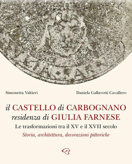 Il castello di Carbognano residenza di Giulia Farnese. Le trasformazioni tra il XV e il XVII secolo. Storia, architettura, decorazioni pittoriche - Simonetta Valtieri,Daniela Gallavotti Cavallero - copertina