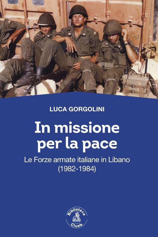 In missione per la pace. Le forze armate italiane in Libano (1982-1984) - Luca Gorgolini - copertina