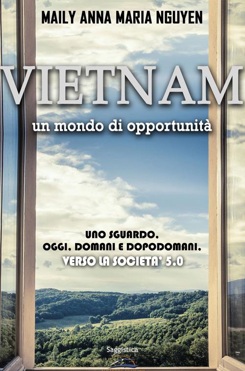 Vietnam. Un mondo di opportunità. Uno sguardo. Oggi. Domani e dopodomani. Verso la società 5.0 - Maily Anna Maria Nguyen - copertina