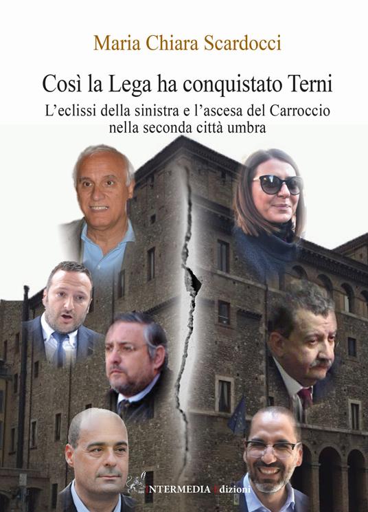 Così la Lega ha conquistato Terni. L'eclissi della sinistra e l'ascesa del Carroccio nella seconda città umbra - Maria Chiara Scardocci - copertina