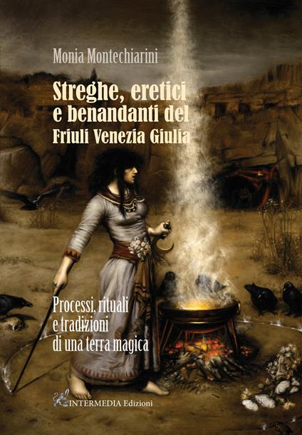 Streghe, eretici e benandanti del Friuli Venezia Giulia. Processi, rituali e tradizioni di una terra magica - Monia Montechiarini - copertina