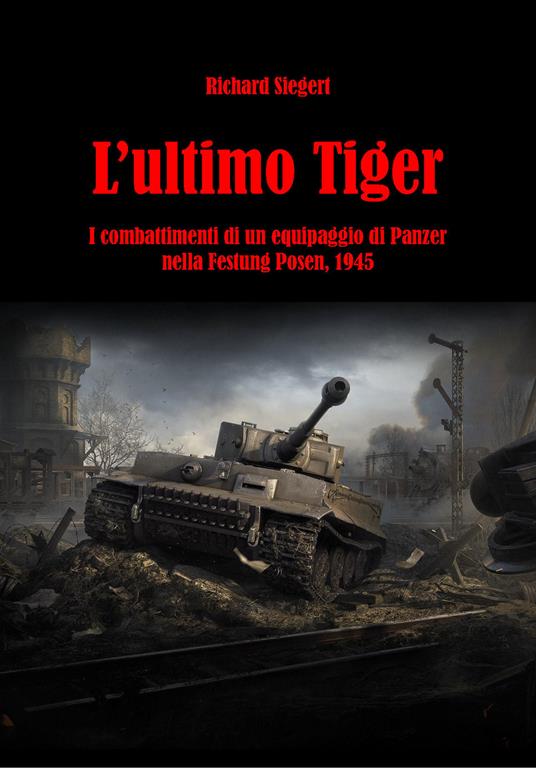 L'ultimo Tiger. I combattimenti di un equipaggio di Panzer nella Festung Posen, 1945 - Richard Siegert - copertina