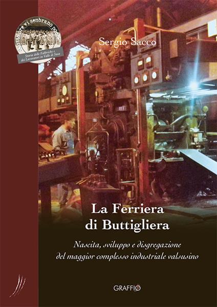 La Ferriera di Buttigliera. Nascita, sviluppo e disgregazione del maggior complesso industriale valsusino - Sergio Sacco - copertina