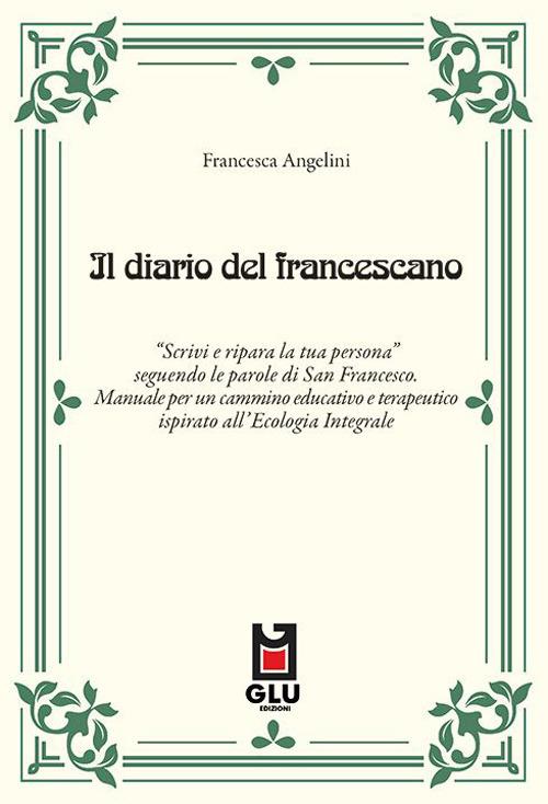 Il diario del francescano. «Scrivi e ripara la tua persona» seguendo le parole di San Francesco. Manuale per un cammino educativo e terapeutico ispirato all'Ecologia Integrale - Francesca Angelini - copertina