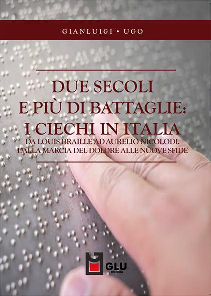 Due secoli e più di battaglie: i ciechi in Italia. Da Louis Braille ad Aurelio Nicolodi. Dalla marcia del dolore alle nuove sfide - Gianluigi Ugo - copertina