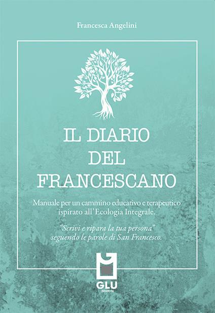 Il diario del francescano. «Scrivi e ripara la tua persona» seguendo le parole di San Francesco. Manuale per un cammino educativo e terapeutico ispirato all'Ecologia Integrale. Nuova ediz. - Francesca Angelini - copertina