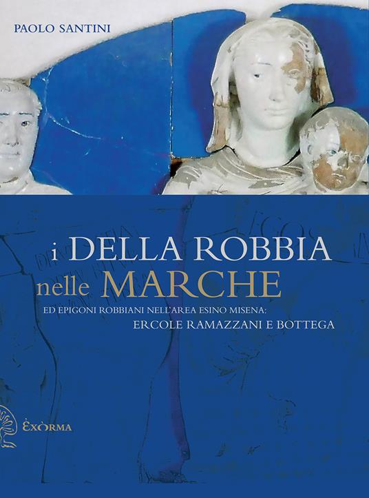 I Della Robbia nelle Marche ed epigoni robbiani nell'area esino misena: Ercole Ramazzani e bottega. Ediz. illustrata - Paolo Santini - copertina