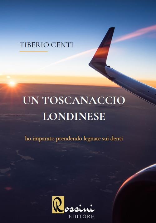 Un toscanaccio londinese. Ho imparato prendendo legnate sui denti - Tiberio Centi - copertina