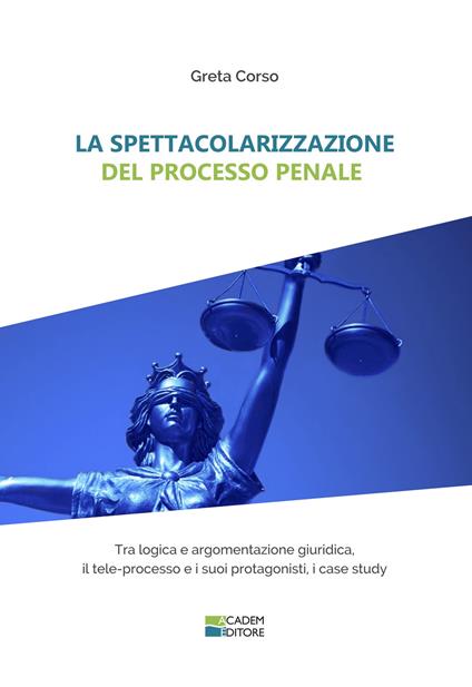 La spettacolarizzazione del processo penale. Tra logica e argomentazione giuridica, il tele-processo e i suoi protagonisti, i case study - Greta Corso - copertina