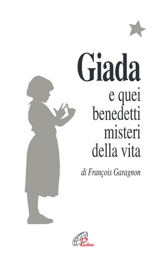 Giada e quei benedetti misteri della vita. Il diario di una ragazza che vuole collegare il suo piccolo seme di vita con il grande bouquet dell'infinito - François Garagnon - copertina