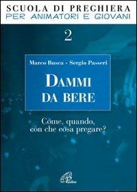 Dammi da bere. Come, quando, con che cosa pregare? - Marco Busca,Sergio Passeri - copertina